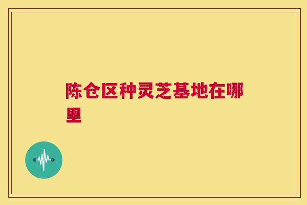 陈仓区种灵芝基地在哪里