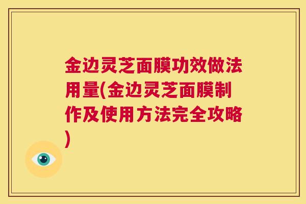 金边灵芝面膜功效做法用量(金边灵芝面膜制作及使用方法完全攻略)