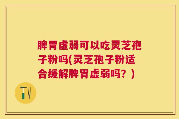 脾胃虚弱可以吃灵芝孢子粉吗(灵芝孢子粉适合缓解脾胃虚弱吗?) 脾胃虚弱可以吃灵芝孢子粉吗(灵芝孢子粉适合缓解脾胃虚弱吗?)