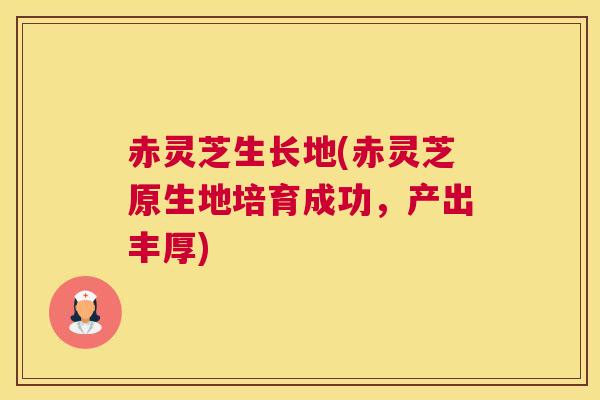 赤灵芝生长地(赤灵芝原生地培育成功,产出丰厚) 赤灵芝生长地(赤灵芝原生地培育成功,产出丰厚)