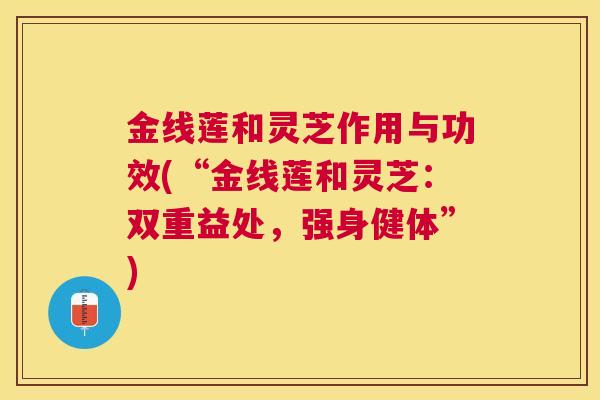 金线莲和灵芝作用与功效(“金线莲和灵芝：双重益处，强身健体”)