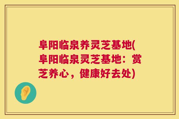 阜阳临泉养灵芝基地(阜阳临泉灵芝基地：赏芝养心，健康好去处)