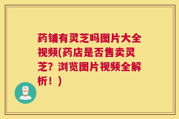 药铺有灵芝吗图片大全视频(药店是否售卖灵芝?浏览图片视频全解析!) 药铺有灵芝吗图片大全视频(药店是否售卖灵芝?浏览图片视频全解析!)