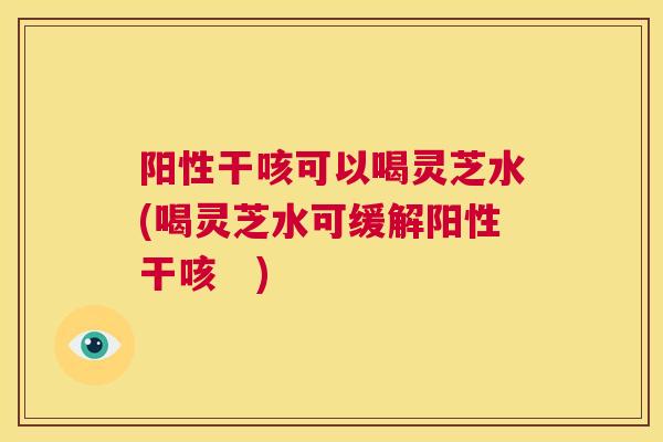 阳性干咳可以喝灵芝水(喝灵芝水可缓解阳性干咳　)