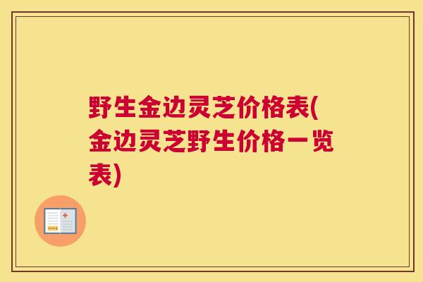 野生金边灵芝价格表(金边灵芝野生价格一览表)