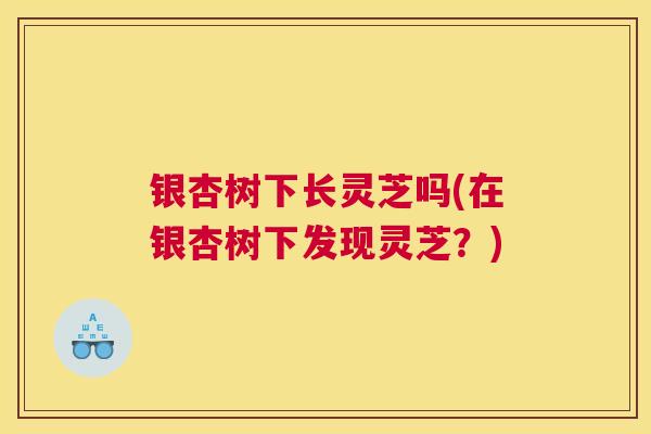 银杏树下长灵芝吗(在银杏树下发现灵芝？)