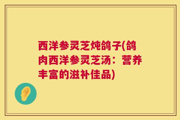 西洋参灵芝炖鸽子(鸽肉西洋参灵芝汤：营养丰富的滋补佳品)