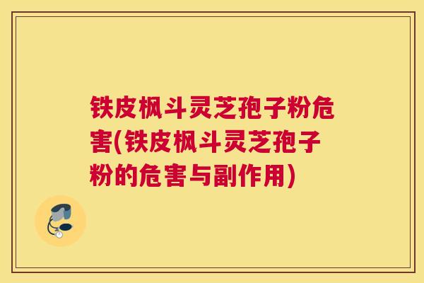 铁皮枫斗灵芝孢子粉危害(铁皮枫斗灵芝孢子粉的危害与副作用)