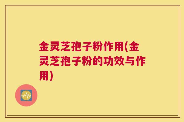 金灵芝孢子粉作用(金灵芝孢子粉的功效与作用)