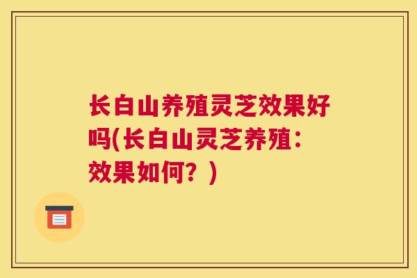 长白山养殖灵芝效果好吗(长白山灵芝养殖：效果如何？)