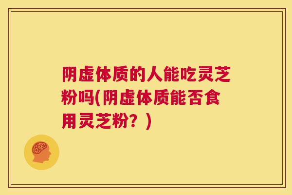 阴虚体质的人能吃灵芝粉吗(阴虚体质能否食用灵芝粉？)