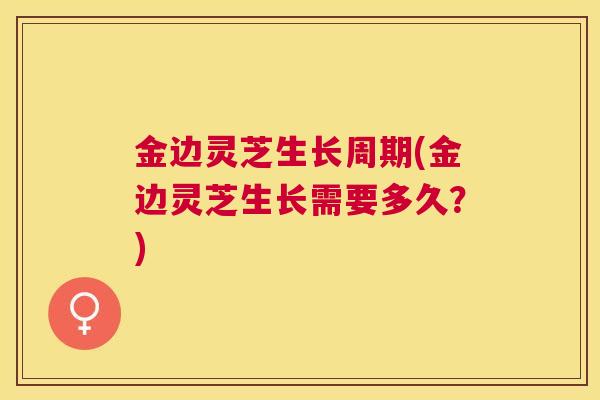 金边灵芝生长周期(金边灵芝生长需要多久？)