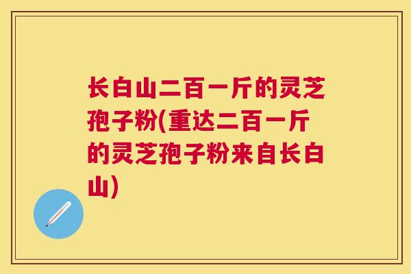 长白山二百一斤的灵芝孢子粉(重达二百一斤的灵芝孢子粉来自长白山)