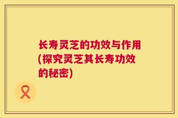 长寿灵芝的功效与作用(探究灵芝其长寿功效的秘密)