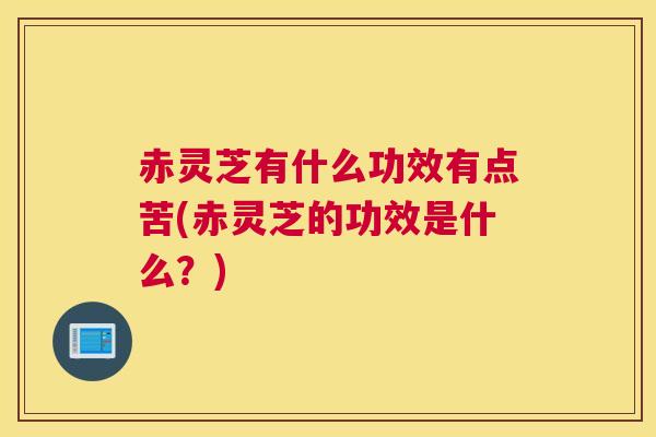 赤灵芝有什么功效有点苦(赤灵芝的功效是什么？)