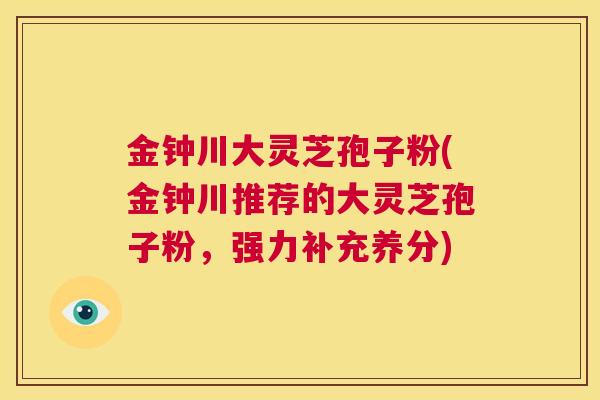 金钟川大灵芝孢子粉(金钟川推荐的大灵芝孢子粉，强力补充养分)