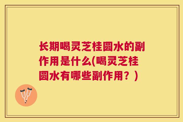 长期喝灵芝桂圆水的副作用是什么(喝灵芝桂圆水有哪些副作用？)
