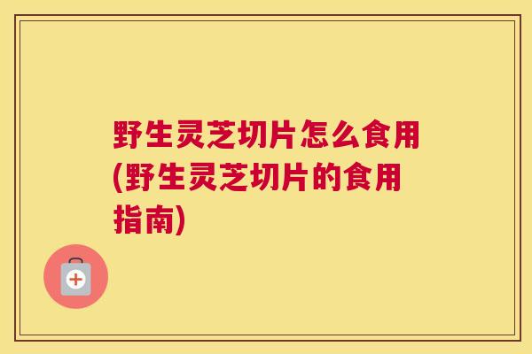 野生灵芝切片怎么食用(野生灵芝切片的食用指南)