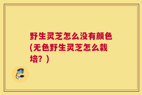 野生灵芝怎么没有颜色(无色野生灵芝怎么栽培?) 野生灵芝怎么没有颜色(无色野生灵芝怎么栽培?)