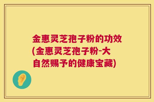 金惠灵芝孢子粉的功效(金惠灵芝孢子粉-大自然赐予的健康宝藏)