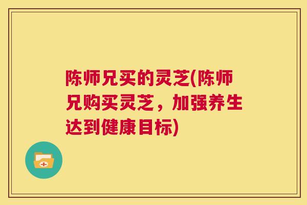 陈师兄买的灵芝(陈师兄购买灵芝，加强养生达到健康目标)