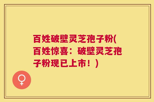 百姓破壁灵芝孢子粉(百姓惊喜：破壁灵芝孢子粉现已上市！)