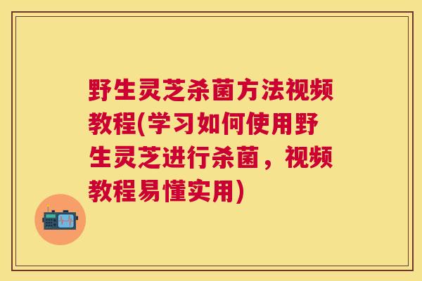 野生灵芝杀菌方法视频教程(学习如何使用野生灵芝进行杀菌，视频教程易懂实用)