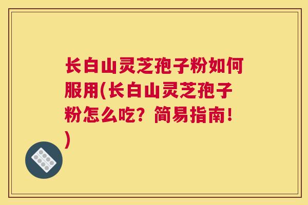 长白山灵芝孢子粉如何服用(长白山灵芝孢子粉怎么吃？简易指南！)
