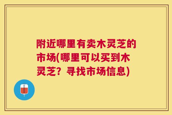 附近哪里有卖木灵芝的市场(哪里可以买到木灵芝？寻找市场信息)