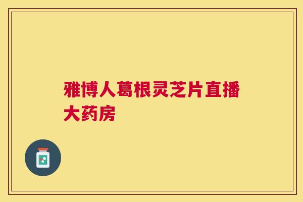 雅博人葛根灵芝片直播大药房