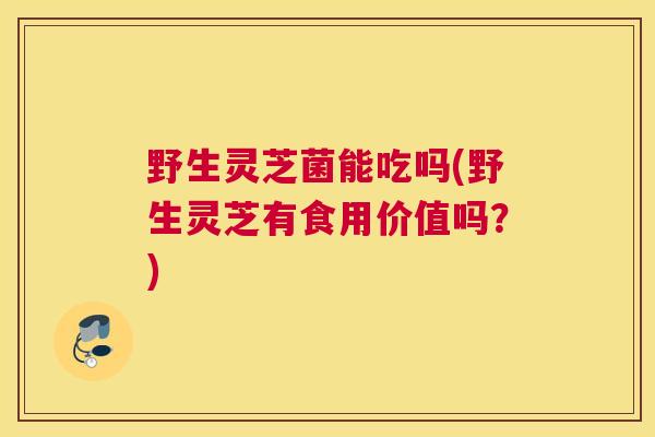 野生灵芝菌能吃吗(野生灵芝有食用价值吗？)