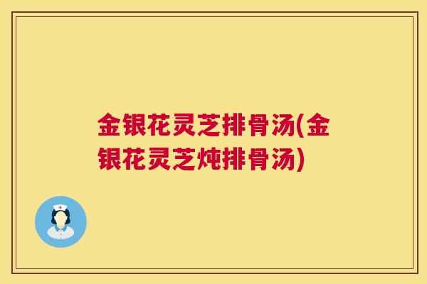 金银花灵芝排骨汤(金银花灵芝炖排骨汤)