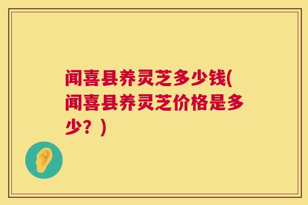 闻喜县养灵芝多少钱(闻喜县养灵芝价格是多少？)