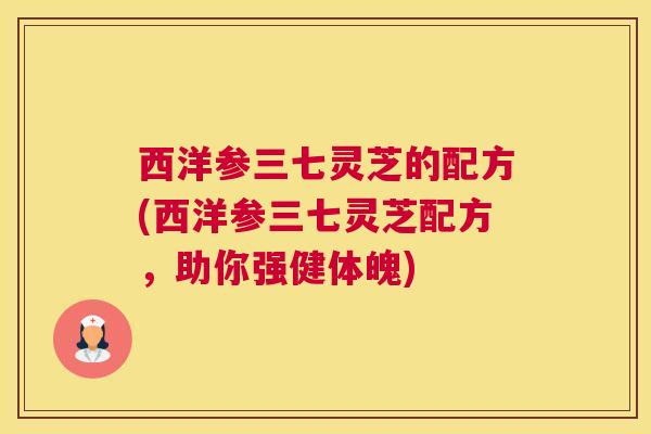 西洋参三七灵芝的配方(西洋参三七灵芝配方，助你强健体魄)