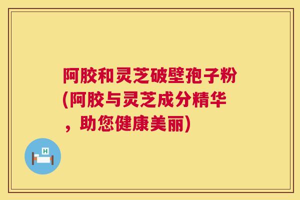 阿胶和灵芝破壁孢子粉(阿胶与灵芝成分精华，助您健康美丽)