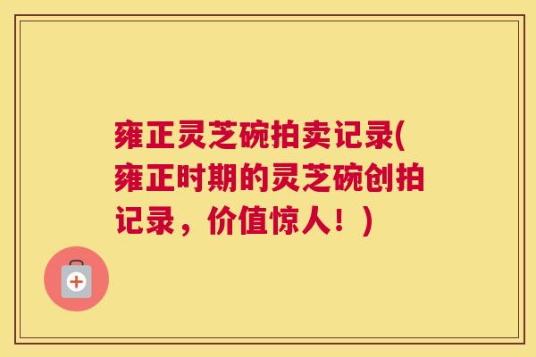 雍正灵芝碗拍卖记录(雍正时期的灵芝碗创拍记录，价值惊人！)