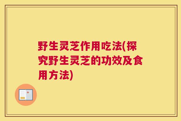 野生灵芝作用吃法(探究野生灵芝的功效及食用方法)