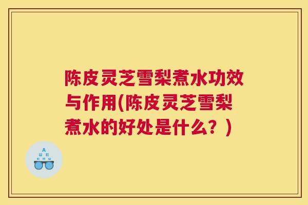 陈皮灵芝雪梨煮水功效与作用(陈皮灵芝雪梨煮水的好处是什么？)