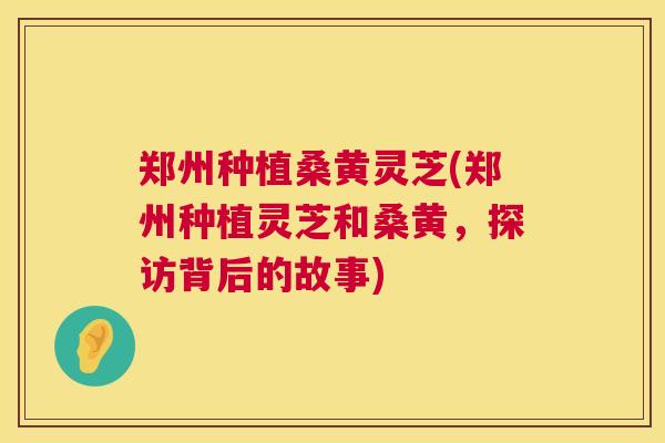 郑州种植桑黄灵芝(郑州种植灵芝和桑黄，探访背后的故事)