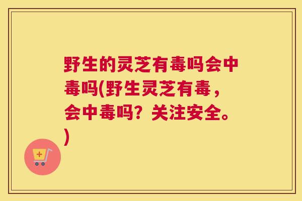 野生的灵芝有毒吗会中毒吗(野生灵芝有毒，会中毒吗？关注安全。)