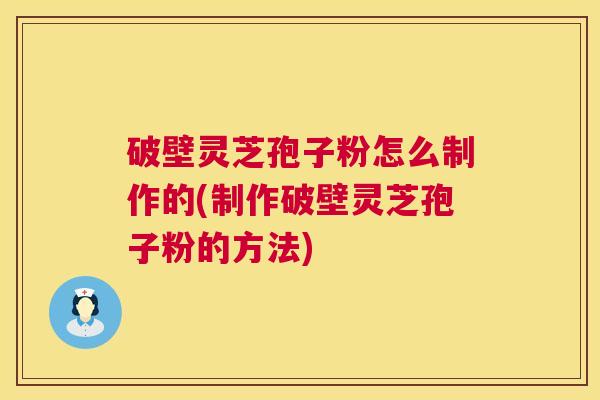 破壁灵芝孢子粉怎么制作的(制作破壁灵芝孢子粉的方法)