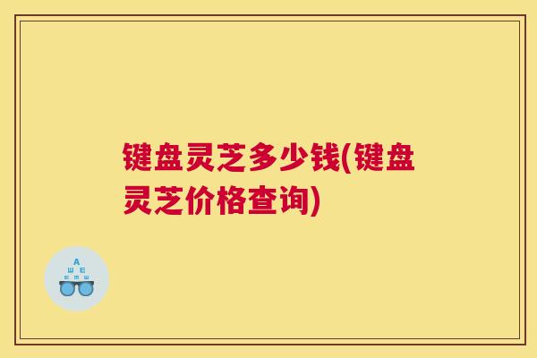 键盘灵芝多少钱(键盘灵芝价格查询)