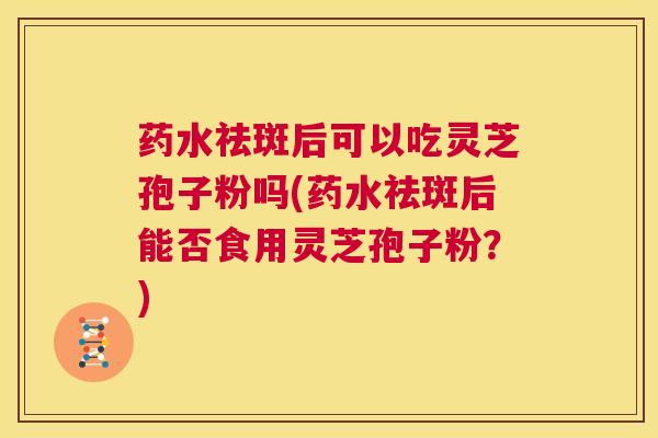 药水祛斑后可以吃灵芝孢子粉吗(药水祛斑后能否食用灵芝孢子粉？)