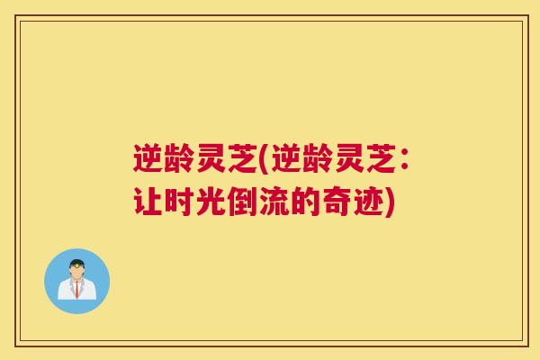逆龄灵芝(逆龄灵芝：让时光倒流的奇迹)