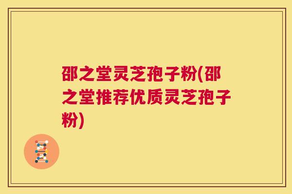 邵之堂灵芝孢子粉(邵之堂推荐优质灵芝孢子粉)