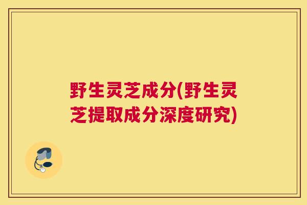 野生灵芝成分(野生灵芝提取成分深度研究)