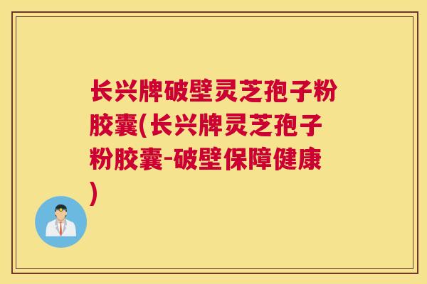 长兴牌破壁灵芝孢子粉胶囊(长兴牌灵芝孢子粉胶囊-破壁保障健康)