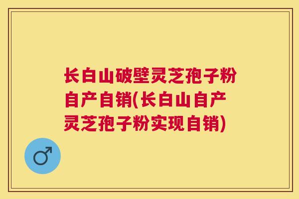 长白山破壁灵芝孢子粉自产自销(长白山自产灵芝孢子粉实现自销) 长白山破壁灵芝孢子粉自产自销(长白山自产灵芝孢子粉实现自销)