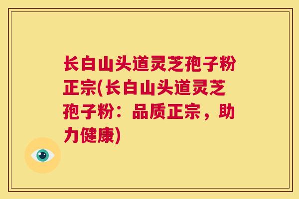 长白山头道灵芝孢子粉正宗(长白山头道灵芝孢子粉：品质正宗，助力健康)