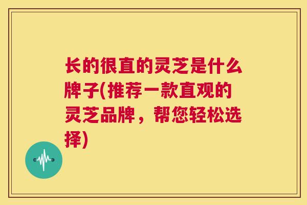 长的很直的灵芝是什么牌子(推荐一款直观的灵芝品牌，帮您轻松选择)